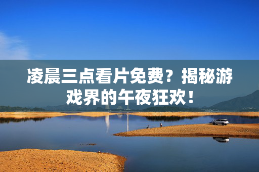 凌晨三点看片免费？揭秘游戏界的午夜狂欢！