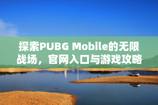 探索PUBG Mobile的无限战场，官网入口与游戏攻略