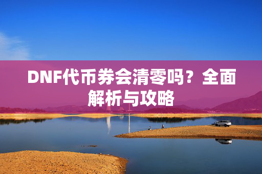DNF代币券会清零吗？全面解析与攻略