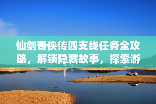 仙剑奇侠传四支线任务全攻略,解锁隐藏故事,探索游戏世界 仙剑奇侠传四支线任务全攻略,解锁隐藏故事,探索游戏世界