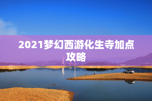 2021梦幻西游化生寺加点攻略 2021梦幻西游化生寺加点攻略