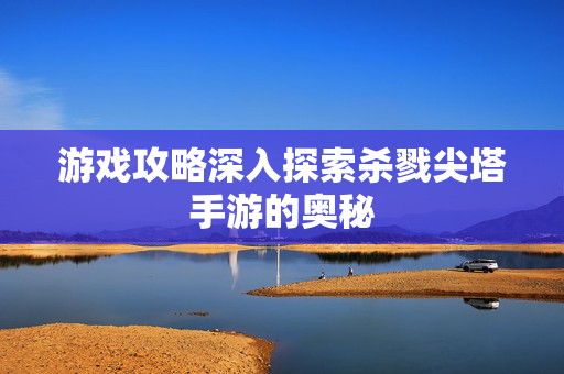 游戏攻略深入探索杀戮尖塔手游的奥秘