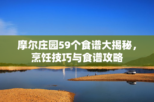 摩尔庄园59个食谱大揭秘,烹饪技巧与食谱攻略 摩尔庄园59个食谱大揭秘,烹饪技巧与食谱攻略