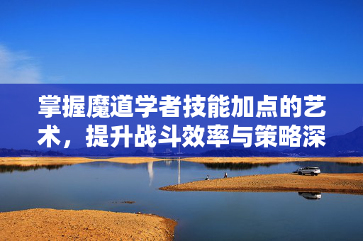 掌握魔道学者技能加点的艺术，提升战斗效率与策略深度