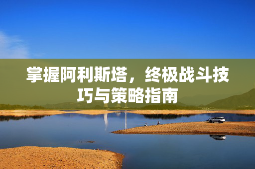 掌握阿利斯塔，终极战斗技巧与策略指南