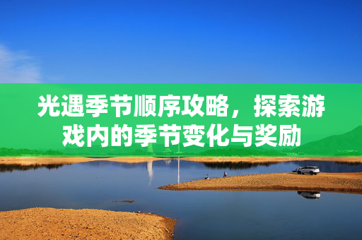 光遇季节顺序攻略，探索游戏内的季节变化与奖励