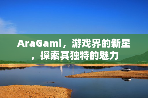 AraGami，游戏界的新星，探索其独特的魅力