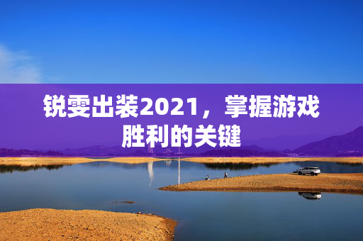 锐雯出装2021,掌握游戏胜利的关键 锐雯出装2021,掌握游戏胜利的关键
