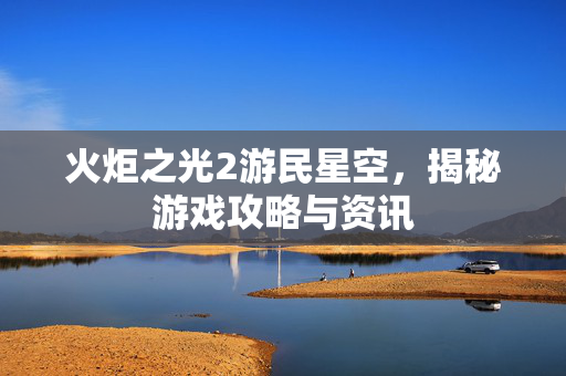 火炬之光2游民星空,揭秘游戏攻略与资讯 火炬之光2游民星空,揭秘游戏攻略与资讯