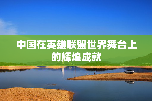中国在英雄联盟世界舞台上的辉煌成就 中国在英雄联盟世界舞台上的辉煌成就