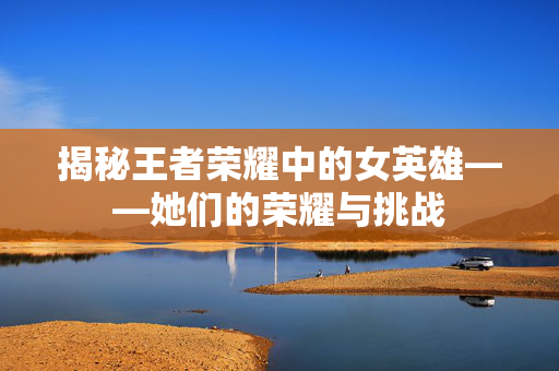 揭秘王者荣耀中的女英雄——她们的荣耀与挑战