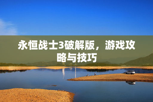 永恒战士3破解版,游戏攻略与技巧 永恒战士3破解版,游戏攻略与技巧