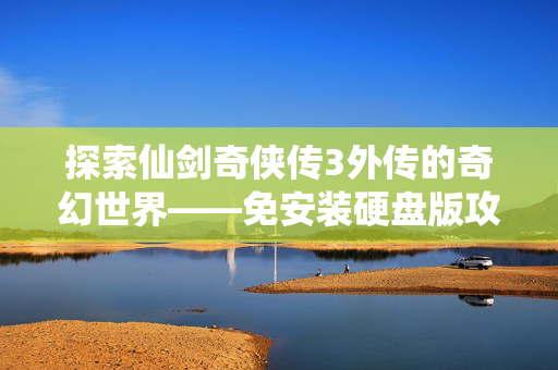 探索仙剑奇侠传3外传的奇幻世界——免安装硬盘版攻略 探索仙剑奇侠传3外传的奇幻世界——免安装硬盘版攻略