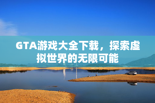 GTA游戏大全下载，探索虚拟世界的无限可能