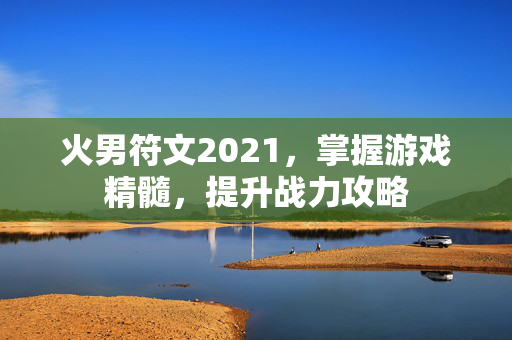 火男符文2021，掌握游戏精髓，提升战力攻略