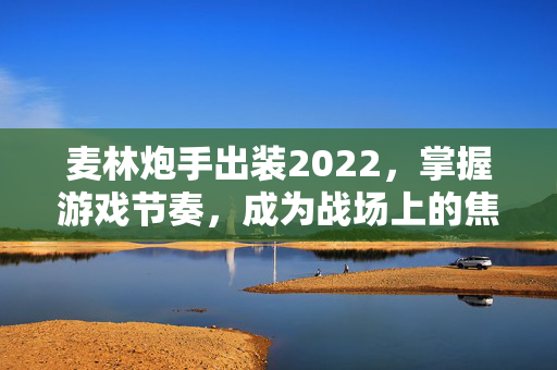 麦林炮手出装2022,掌握游戏节奏,成为战场上的焦点 麦林炮手出装2022,掌握游戏节奏,成为战场上的焦点