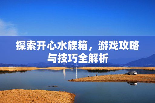 探索开心水族箱，游戏攻略与技巧全解析