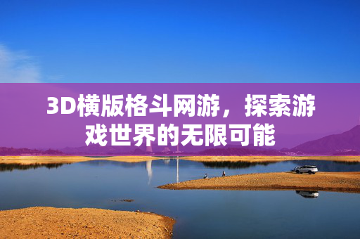 3D横版格斗网游,探索游戏世界的无限可能 3D横版格斗网游,探索游戏世界的无限可能