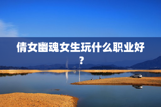 倩女幽魂女生玩什么职业好? 倩女幽魂女生玩什么职业好?