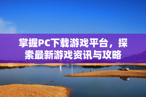 掌握PC下载游戏平台，探索最新游戏资讯与攻略