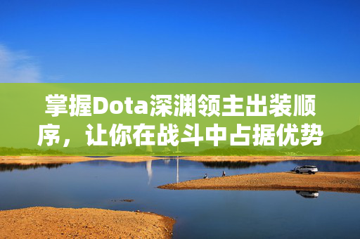 掌握Dota深渊领主出装顺序,让你在战斗中占据优势 掌握Dota深渊领主出装顺序,让你在战斗中占据优势
