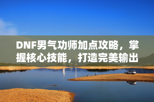 DNF男气功师加点攻略，掌握核心技能，打造完美输出流