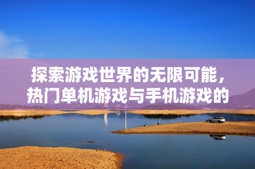 探索游戏世界的无限可能，热门单机游戏与手机游戏的深度解析