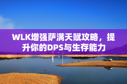 WLK增强萨满天赋攻略,提升你的DPS与生存能力 WLK增强萨满天赋攻略,提升你的DPS与生存能力