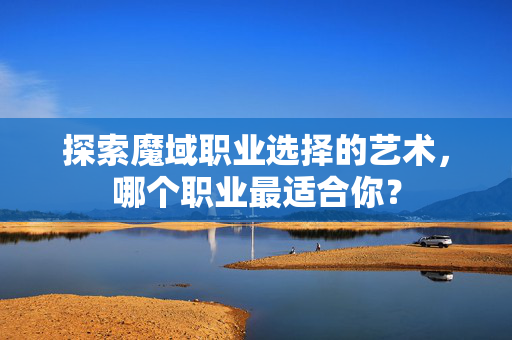 探索魔域职业选择的艺术，哪个职业最适合你？