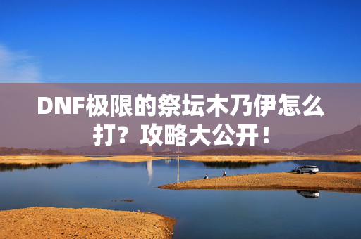 DNF极限的祭坛木乃伊怎么打？攻略大公开！