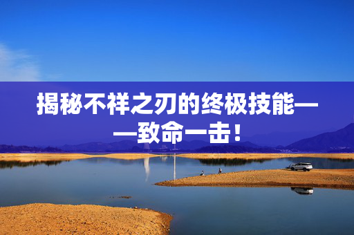 揭秘不祥之刃的终极技能——致命一击! 揭秘不祥之刃的终极技能——致命一击!