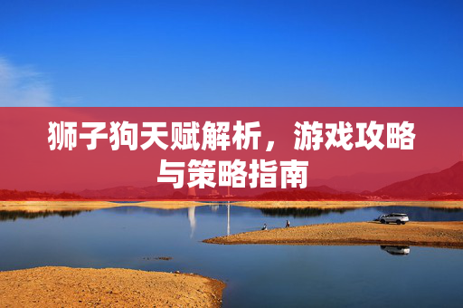 狮子狗天赋解析，游戏攻略与策略指南
