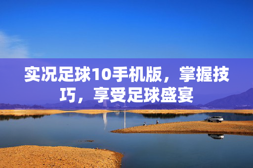 实况足球10手机版,掌握技巧,享受足球盛宴 实况足球10手机版,掌握技巧,享受足球盛宴