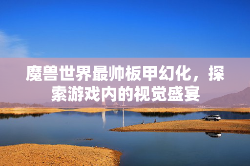 魔兽世界最帅板甲幻化,探索游戏内的视觉盛宴 魔兽世界最帅板甲幻化,探索游戏内的视觉盛宴