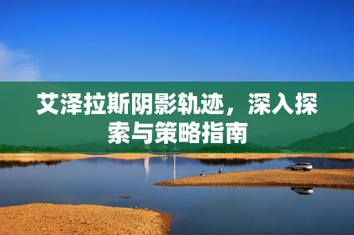 艾泽拉斯阴影轨迹，深入探索与策略指南