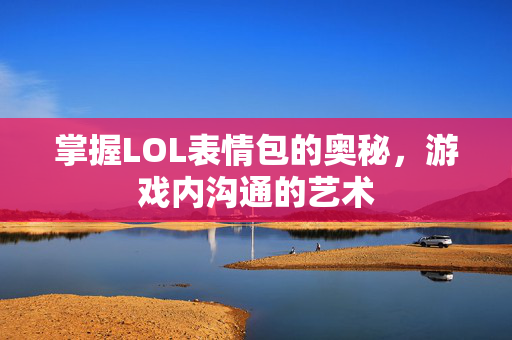 掌握LOL表情包的奥秘，游戏内沟通的艺术