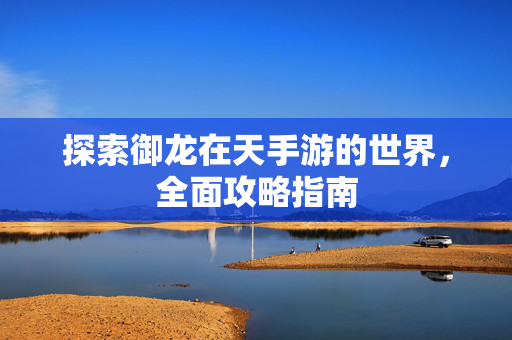 探索御龙在天手游的世界，全面攻略指南