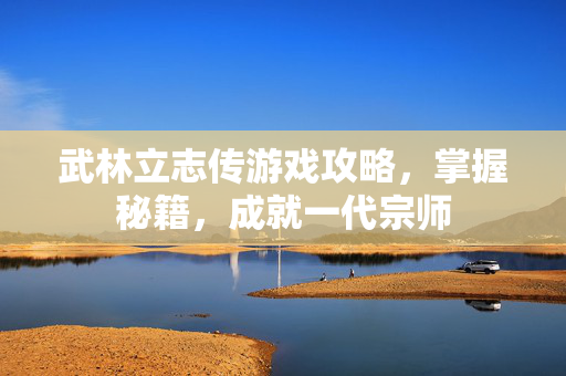 武林立志传游戏攻略,掌握秘籍,成就一代宗师 武林立志传游戏攻略,掌握秘籍,成就一代宗师