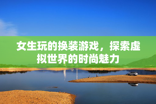 女生玩的换装游戏,探索虚拟世界的时尚魅力 女生玩的换装游戏,探索虚拟世界的时尚魅力