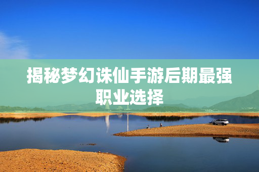 揭秘梦幻诛仙手游后期最强职业选择 揭秘梦幻诛仙手游后期最强职业选择