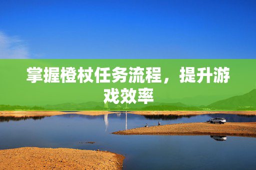 掌握橙杖任务流程,提升游戏效率 掌握橙杖任务流程,提升游戏效率