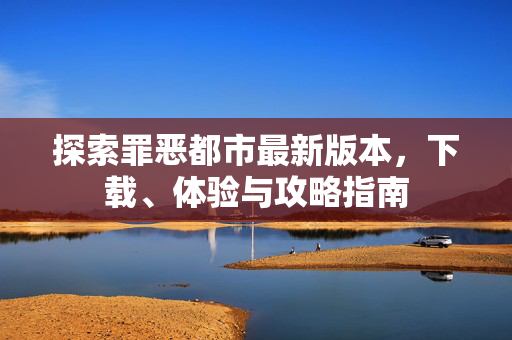 探索罪恶都市最新版本，下载、体验与攻略指南