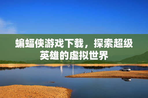 蝙蝠侠游戏下载,探索超级英雄的虚拟世界 蝙蝠侠游戏下载,探索超级英雄的虚拟世界