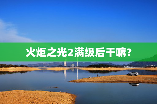 火炬之光2满级后干嘛？