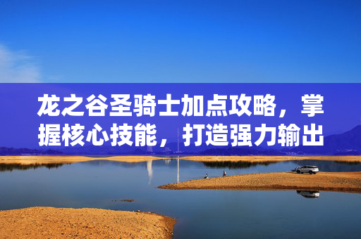 龙之谷圣骑士加点攻略,掌握核心技能,打造强力输出 龙之谷圣骑士加点攻略,掌握核心技能,打造强力输出