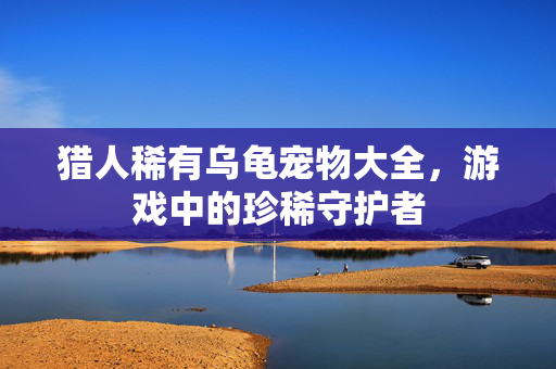 猎人稀有乌龟宠物大全，游戏中的珍稀守护者