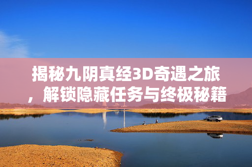 揭秘九阴真经3D奇遇之旅,解锁隐藏任务与终极秘籍 揭秘九阴真经3D奇遇之旅,解锁隐藏任务与终极秘籍