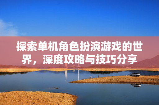 探索单机角色扮演游戏的世界，深度攻略与技巧分享