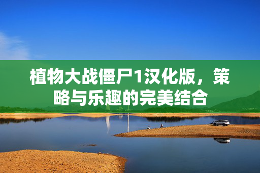 植物大战僵尸1汉化版，策略与乐趣的完美结合