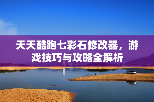 天天酷跑七彩石修改器，游戏技巧与攻略全解析